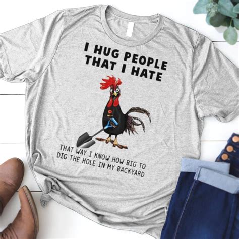 Chicken I Hug People That I Hate That Way I Know How Big To Dig The