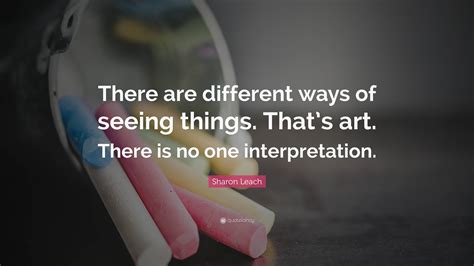 Sharon Leach Quote There Are Different Ways Of Seeing Things Thats