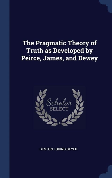 The Pragmatic Theory Of Truth As Developed By Peirce James And Dewey