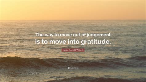 Neale Donald Walsch Quote The Way To Move Out Of Judgement Is To Move