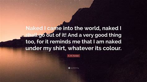 E M Forster Quote Naked I Came Into The World Naked I Shall Go Out Of It And A Very Good