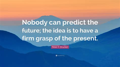 Peter F Drucker Quote “nobody Can Predict The Future The Idea Is To