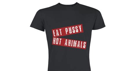 Eat Pussy Not Animals Worth Wearing