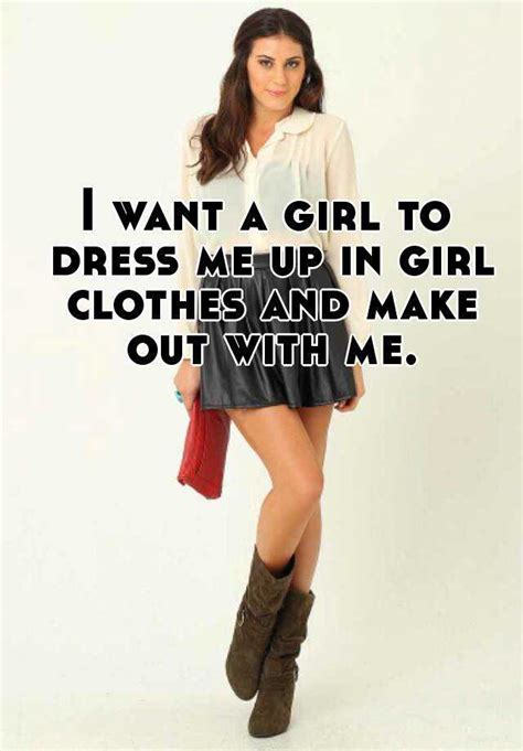 i want a girl to dress me up in girl clothes and make out with me