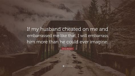 anna benson quote “if my husband cheated on me and embarrassed me like that i will embarrass