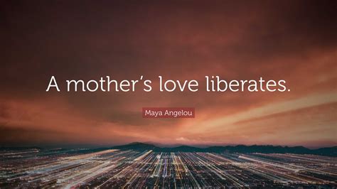 Maya Angelou Quote A Mothers Love Liberates