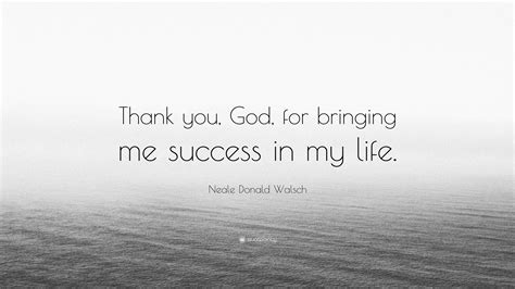 Neale Donald Walsch Quote Thank You God For Bringing Me Success In