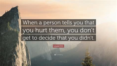 Louis Ck Quote When A Person Tells You That You Hurt Them You Don