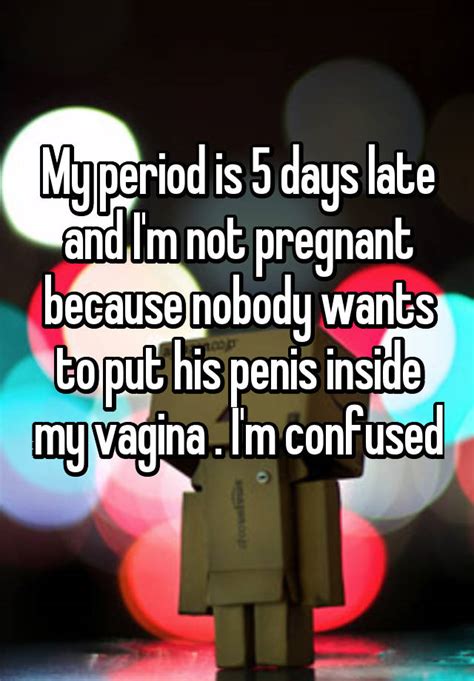 My Period Is 5 Days Late And Im Not Pregnant Because Nobody Wants To