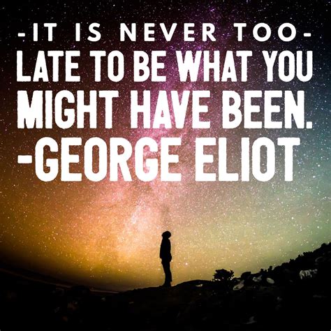 It Is Never Too Late To Be What You Might Have Been George Eliot