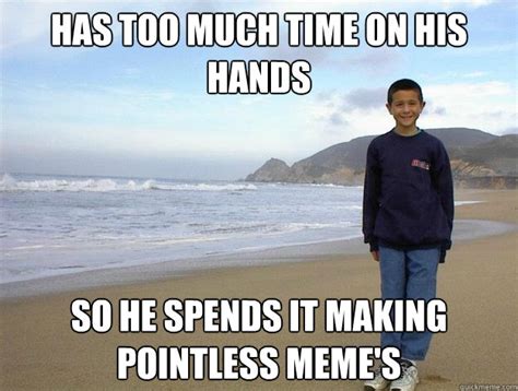 Has Too Much Time On His Hands So He Spends It Making Pointless Meme S