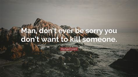 Michael Grant Quote Man Dont Ever Be Sorry You Dont Want To Kill