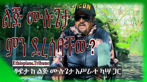 The Ethiopian Tribune የኢትዮጵያ ትሪቢውን እንደዘገበው ልጅ ሙሉጌታ ምን ደረስባቸው ቃለ ምልልስ