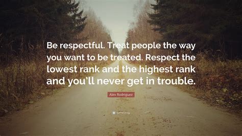 Alex Rodriguez Quote Be Respectful Treat People The Way You Want To