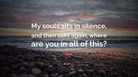 Rumi Quote “my Souls Sits In Silence And Then Asks Again Where Are