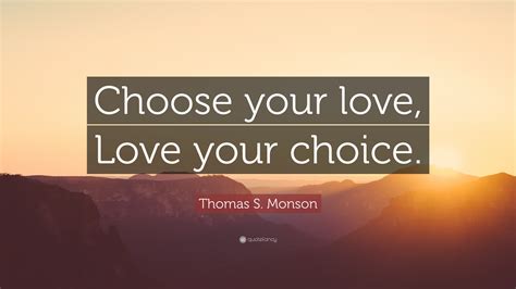 Maybe you would like to learn more about one of these? Thomas S. Monson Quote: "Choose your love, Love your choice."