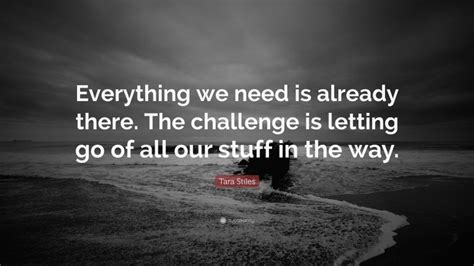 Tara Stiles Quote “everything We Need Is Already There The Challenge Is Letting Go Of All Our