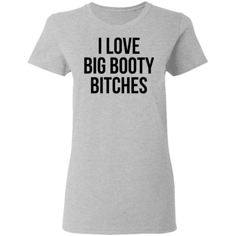 i love big booty bitches shirt