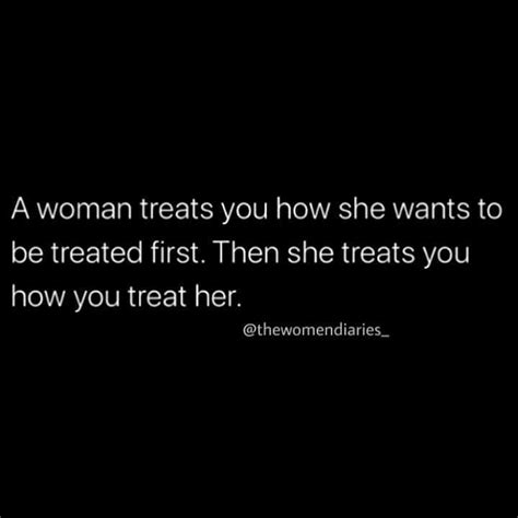 A Woman Treats You How She Wants To Be Treated First Then She Treats You How You Treat Her