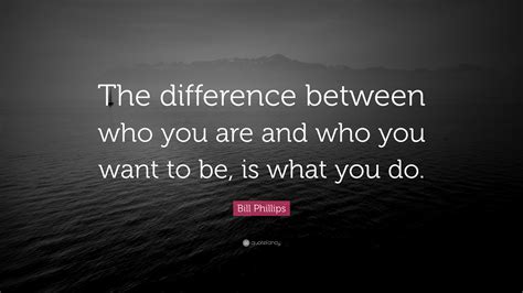 Bill Phillips Quote The Difference Between Who You Are