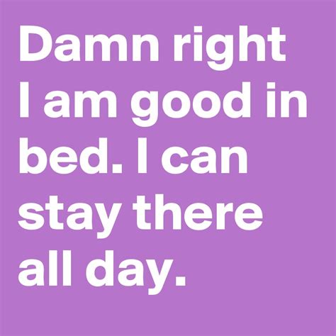 Damn Right I Am Good In Bed I Can Stay There All Day Post By Levingtonash On Boldomatic