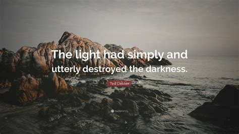 Ted Dekker Quote The Light Had Simply And Utterly Destroyed The