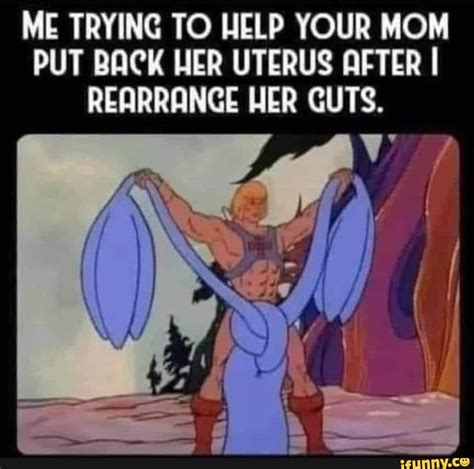 Me Trying To Help Your Mom Put Back Her Uterus After I Rearrange Her Guts Ifunny