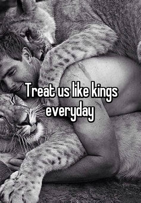 Treat Us Like Kings Everyday