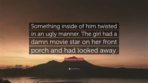 Alessandra Torre Quote “something Inside Of Him Twisted In An Ugly Manner The Girl Had A Damn