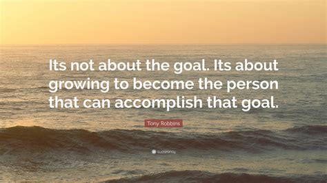 Tony Robbins Quote Its Not About The Goal Its About Growing To