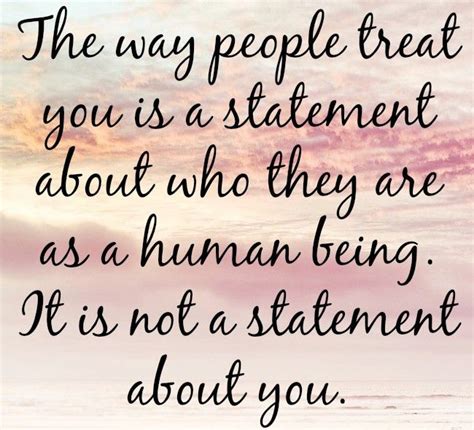 the way people treat you is a statement about who they are as a human being it is not a