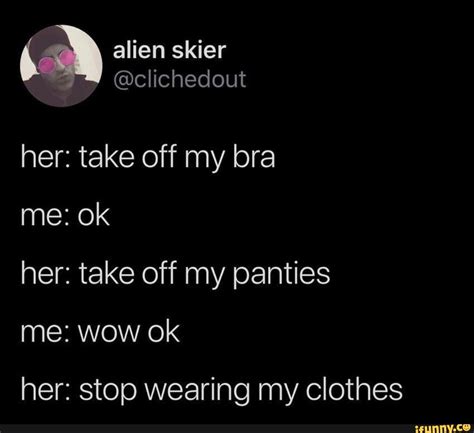Her Take Off My Bra Me Ok Her Take Off My Panties Her Stop Wearing My Clothes Ifunny