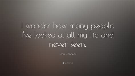 John Steinbeck Quote “i Wonder How Many People Ive Looked At All My