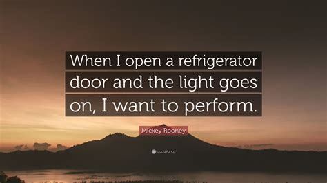 Discover mickey rooney famous and rare quotes. Mickey Rooney Quote: "When I open a refrigerator door and the light goes on, I want to perform ...