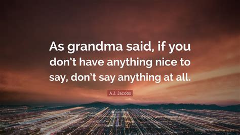 Aj Jacobs Quote “as Grandma Said If You Dont Have Anything Nice To Say Dont Say Anything