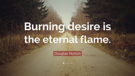 Douglas Horton Quote “burning Desire Is The Eternal Flame”