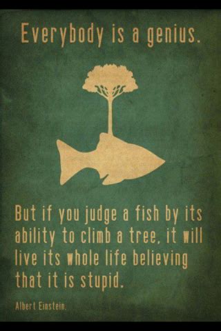 · if you judge a fish on its ability to climb a tree, it will spend its whole life thinking that it's stupid. discuss this. "Teaching" Fish to Climb | Power Poetry