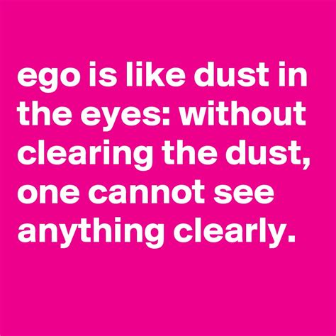 ego is like dust in the eyes without clearing the dust one cannot see anything clearly post