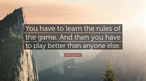 I've learned that people will forget what you said, people will forget what you did, but people will never forget how you made them feel. Albert Einstein Quote: "You have to learn the rules of the game. And then you have to play ...