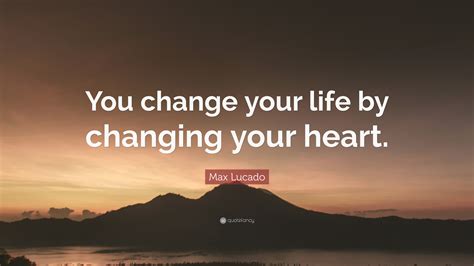 Max Lucado Quote “you Change Your Life By Changing Your Heart”
