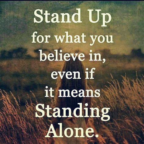 Stand up for what is right even if you stand alone. Stand Up For What You Believe In, Even If It Means Standing Alone life quotes life life quotes ...