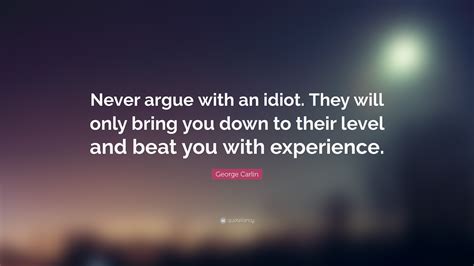 Direct quote (about vegans) : George Carlin Quote: "Never argue with an idiot. They will ...
