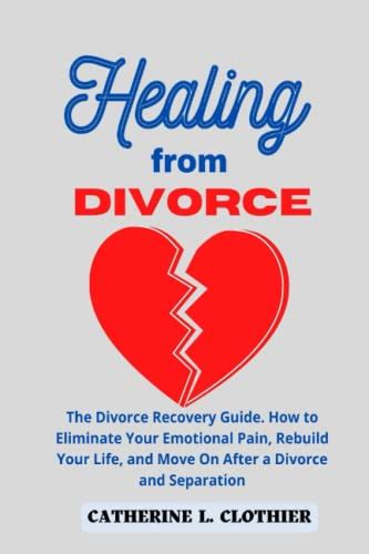 Healing From Divorce The Divorce Recovery Guide How To Eliminate Your