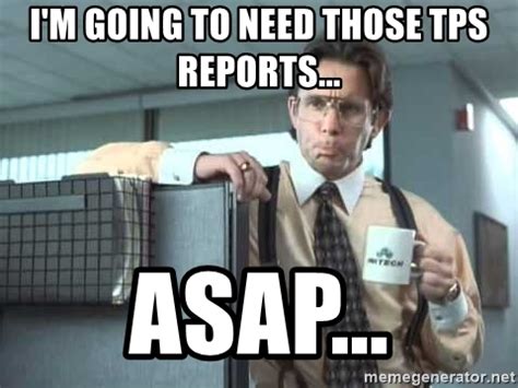 The corporate america has been so bogged down with status reports that no work gets done because you spend all day giving your status to obnoxious. I'm going to need those TPS reports... ASAP... - TPS Report | Meme Generator