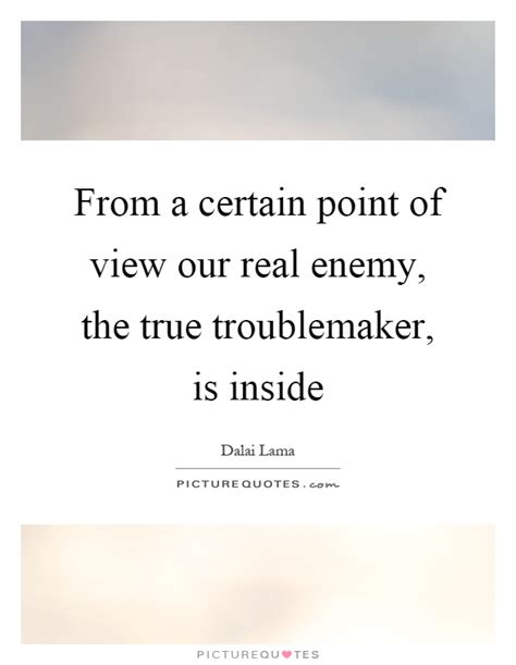 List of top 15 famous quotes and sayings about troublemaker quotes to read and share with friends on your facebook, twitter, blogs. From a certain point of view our real enemy, the true... | Picture Quotes