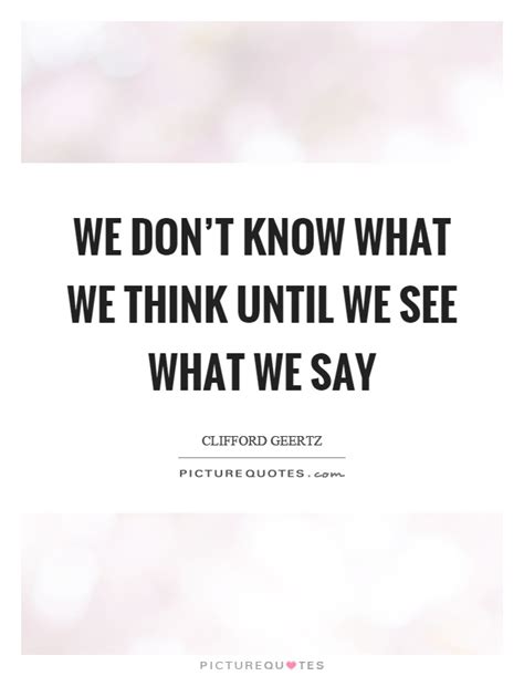 We Dont Know What We Think Until We See What We Say Picture Quotes
