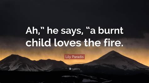 Lily Paradis Quote “ah” He Says “a Burnt Child Loves The Fire”