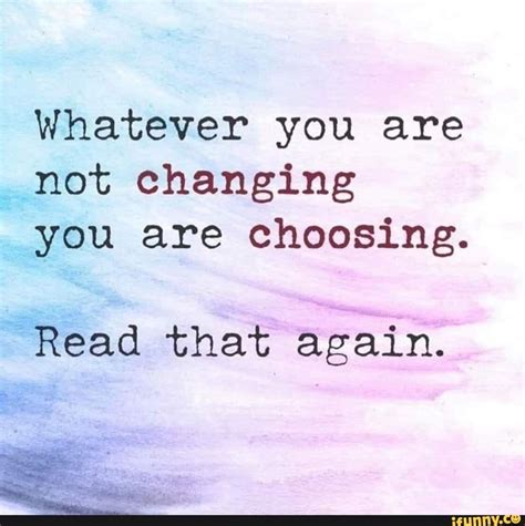 Whatever You Are Not Changing You Are Choosing Read That Again