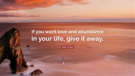 Mark Twain Quote If You Want Love And Abundance In Your Life Give It