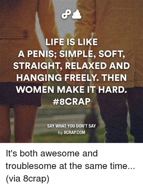 life is like a penis simple soft hanging freely then women make it hard 8crap say what you don